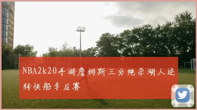 NBA2k20手游詹姆斯三分绝杀湖人逆转快船季后赛
