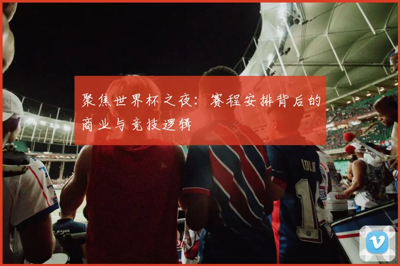 聚焦世界杯之夜:赛程安排背后的商业与竞技逻辑