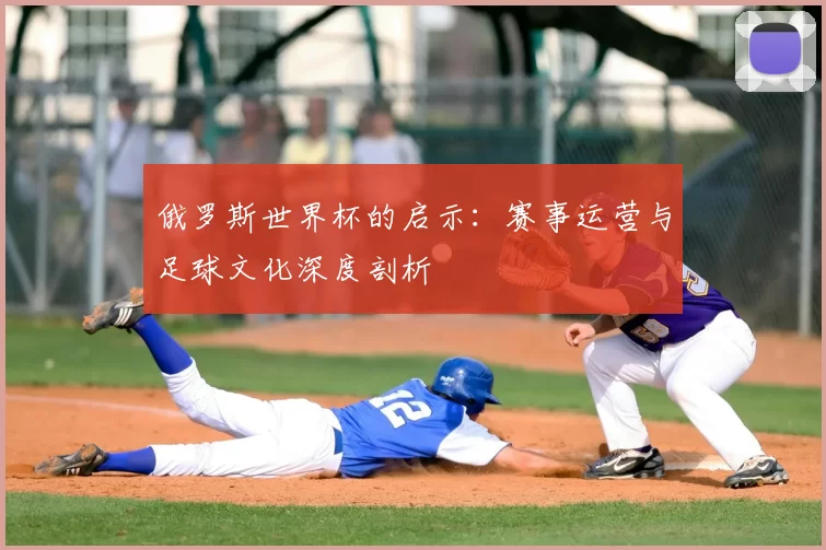 俄罗斯世界杯的启示:赛事运营与足球文化深度剖析