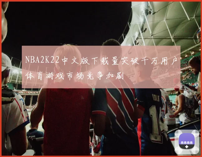 NBA2K22中文版下载量突破千万用户体育游戏市场竞争加剧