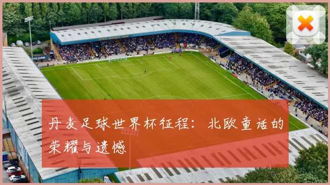 丹麦足球世界杯征程:北欧童话的荣耀与遗憾