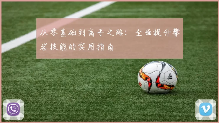 从零基础到高手之路:全面提升攀岩技能的实用指南