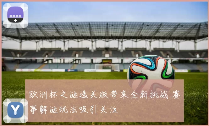 欧洲杯之谜选关版带来全新挑战 赛事解谜玩法吸引关注