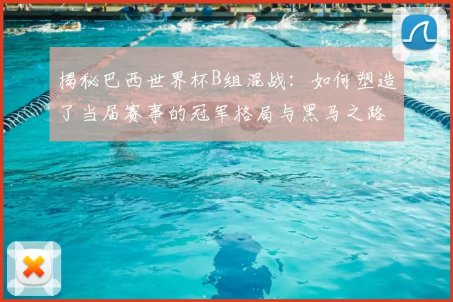 揭秘巴西世界杯B组混战:如何塑造了当届赛事的冠军格局与黑马之路