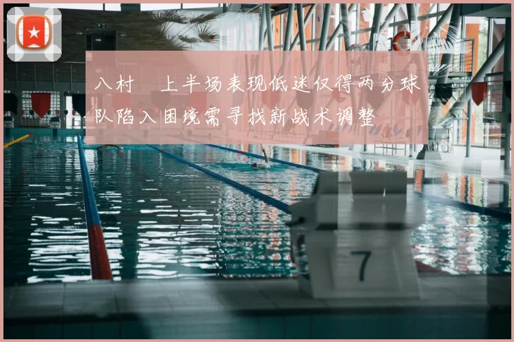 八村塁上半场表现低迷仅得两分球队陷入困境需寻找新战术调整