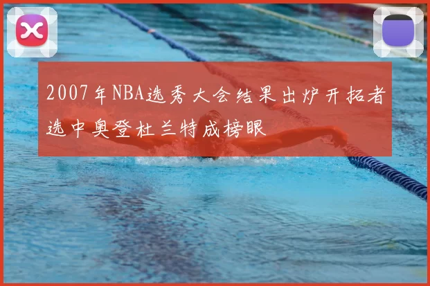 2007年NBA选秀大会结果出炉开拓者选中奥登杜兰特成榜眼