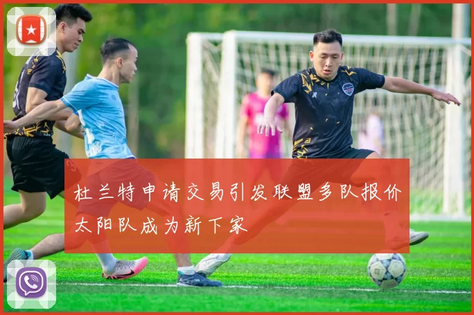 杜兰特申请交易引发联盟多队报价太阳队成为新下家