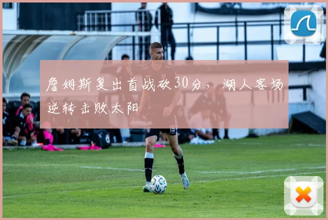 詹姆斯复出首战砍30分,湖人客场逆转击败太阳