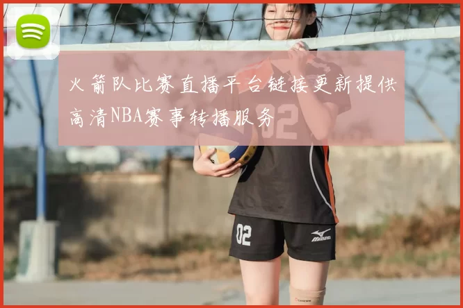火箭队比赛直播平台链接更新提供高清NBA赛事转播服务