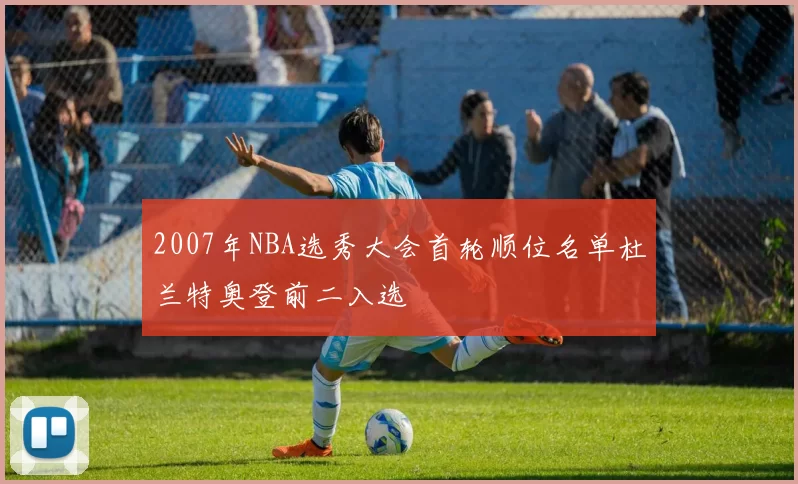 2007年NBA选秀大会首轮顺位名单杜兰特奥登前二入选