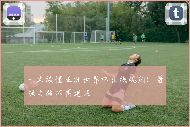 一文读懂亚洲世界杯出线规则:晋级之路不再迷茫