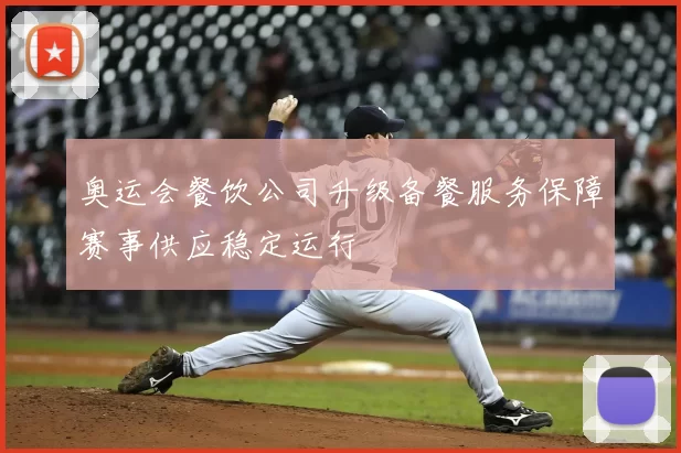 奥运会餐饮公司升级备餐服务保障赛事供应稳定运行