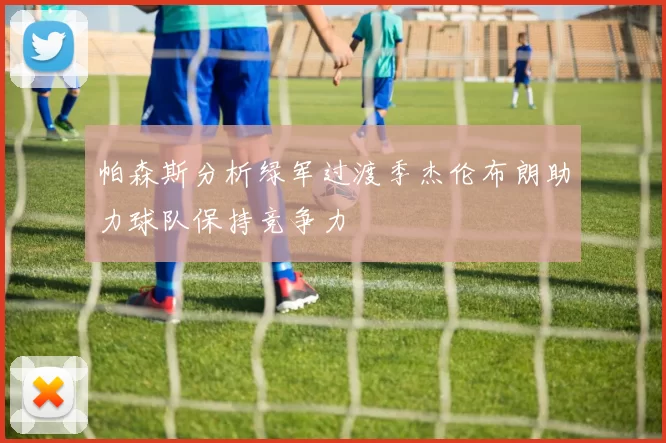 帕森斯分析绿军过渡季杰伦布朗助力球队保持竞争力