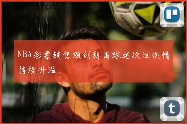 NBA彩票销售额创新高球迷投注热情持续升温
