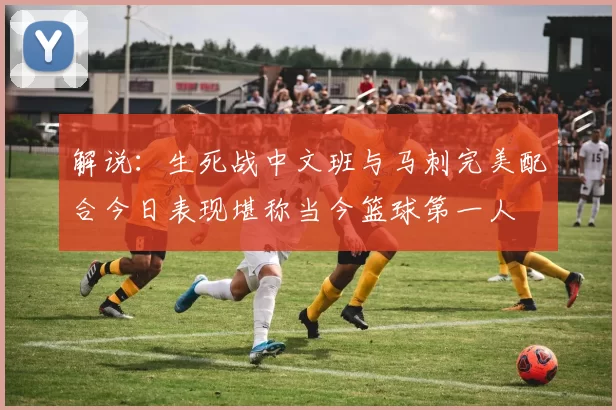 解说:生死战中文班与马刺完美配合今日表现堪称当今篮球第一人