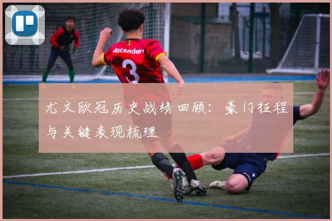 尤文欧冠历史战绩回顾:豪门征程与关键表现梳理