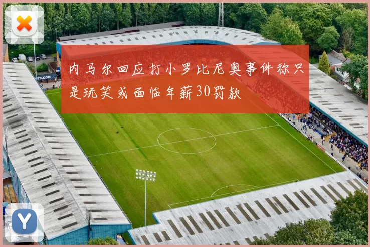 内马尔回应打小罗比尼奥事件称只是玩笑或面临年薪30罚款