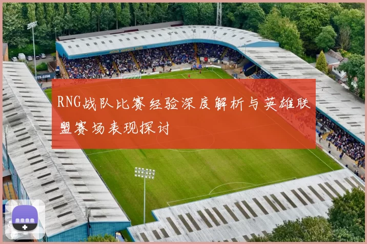 RNG战队比赛经验深度解析与英雄联盟赛场表现探讨