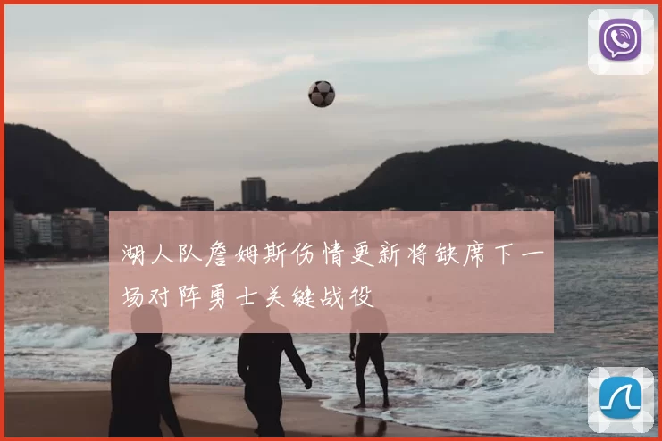 湖人队詹姆斯伤情更新将缺席下一场对阵勇士关键战役