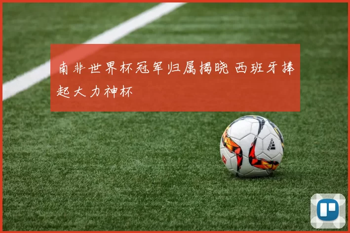 南非世界杯冠军归属揭晓 西班牙捧起大力神杯