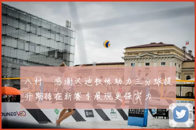 八村塁感谢汉迪教练助力三分球提升期待在新赛季展现更强实力