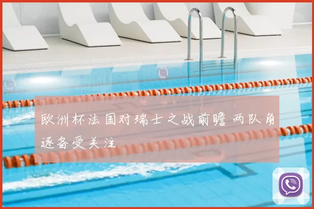 欧洲杯法国对瑞士之战前瞻 两队角逐备受关注