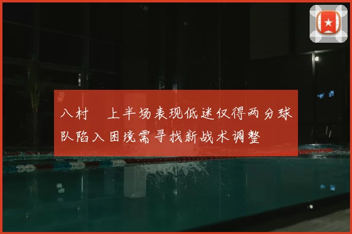 八村塁上半场表现低迷仅得两分球队陷入困境需寻找新战术调整