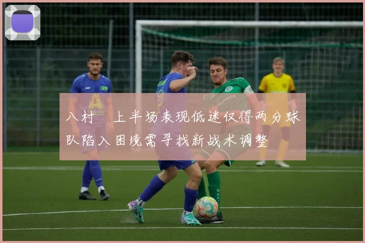八村塁上半场表现低迷仅得两分球队陷入困境需寻找新战术调整