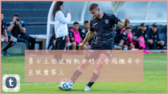 勇士主场逆转凯尔特人夺冠概率升至联盟第三