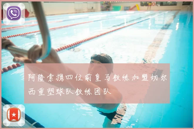 阿隆索携四位前皇马教练加盟切尔西重塑球队教练团队