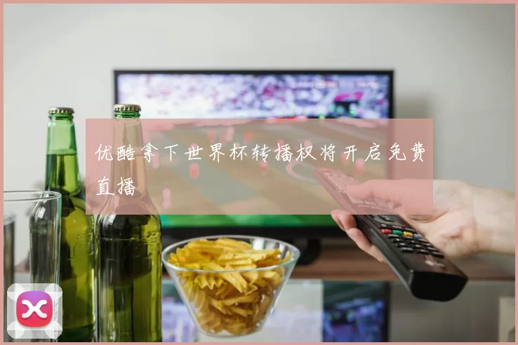 优酷拿下世界杯转播权将开启免费直播
