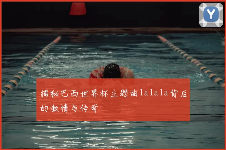 揭秘巴西世界杯主题曲lalala背后的激情与传奇