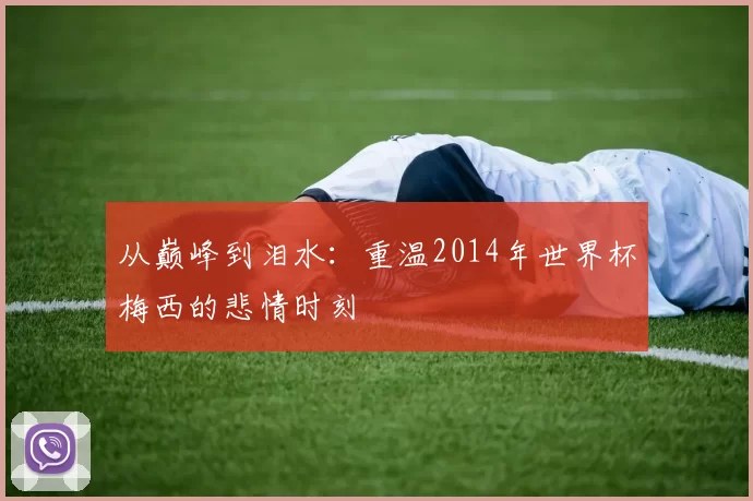 从巅峰到泪水:重温2014年世界杯梅西的悲情时刻