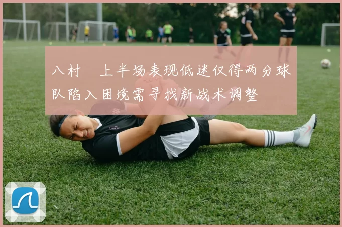 八村塁上半场表现低迷仅得两分球队陷入困境需寻找新战术调整