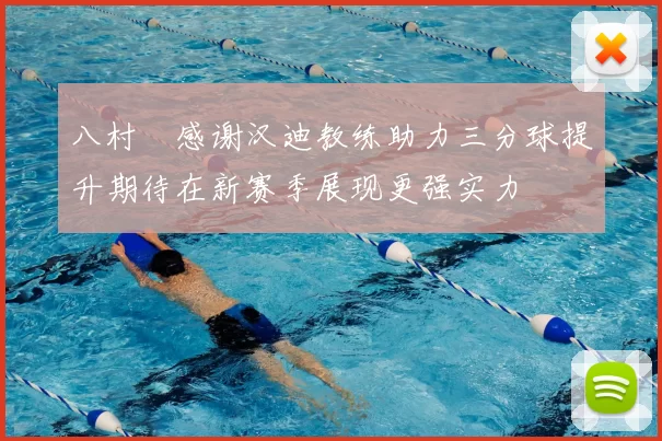 八村塁感谢汉迪教练助力三分球提升期待在新赛季展现更强实力