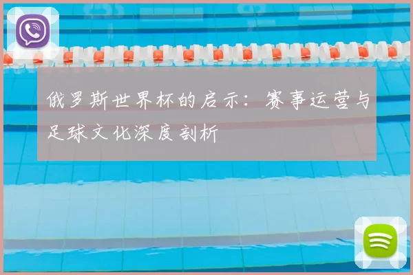 俄罗斯世界杯的启示:赛事运营与足球文化深度剖析