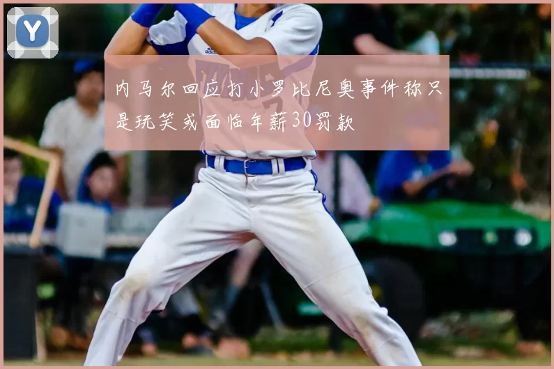 内马尔回应打小罗比尼奥事件称只是玩笑或面临年薪30罚款
